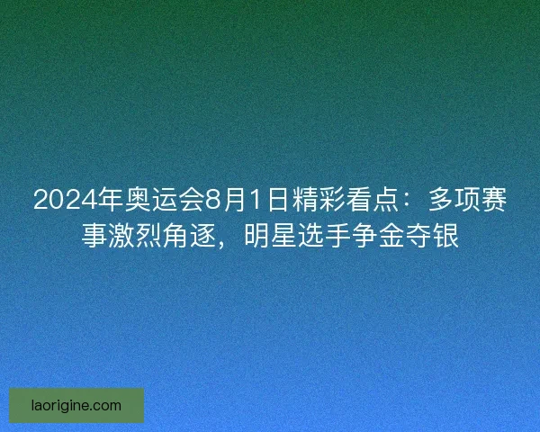2024年奥运会8月1日精彩看点：多项赛事激烈角逐，明星选手争金夺银