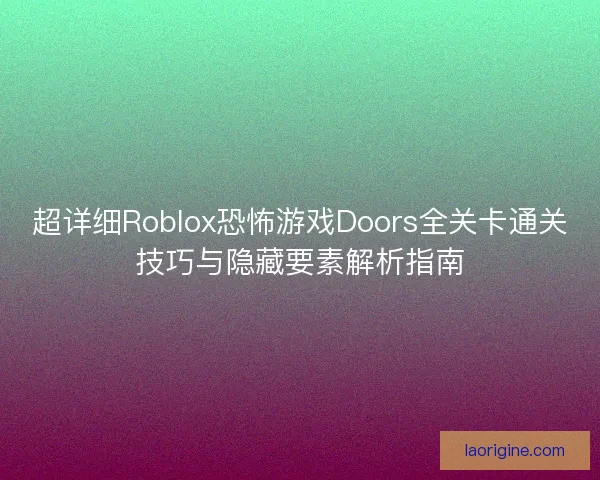 超详细Roblox恐怖游戏Doors全关卡通关技巧与隐藏要素解析指南