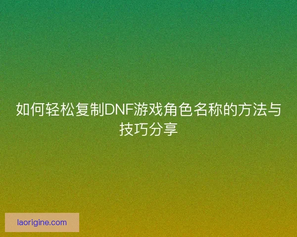 如何轻松复制DNF游戏角色名称的方法与技巧分享